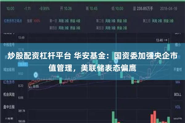 炒股配资杠杆平台 华安基金：国资委加强央企市值管理，美联储表态偏鹰