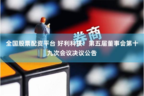 全国股票配资平台 好利科技：第五届董事会第十九次会议决议公告