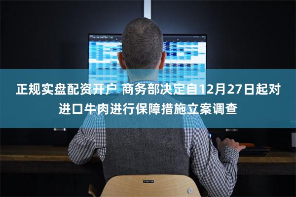 正规实盘配资开户 商务部决定自12月27日起对进口牛肉进行保障措施立案调查
