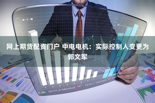 网上期货配资门户 中电电机：实际控制人变更为郭文军
