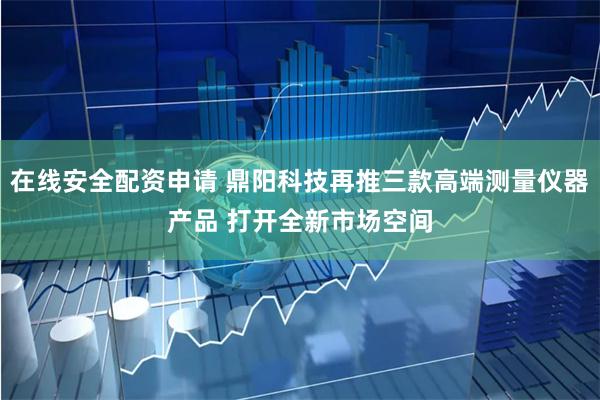 在线安全配资申请 鼎阳科技再推三款高端测量仪器产品 打开全新市场空间