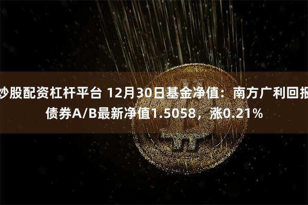 炒股配资杠杆平台 12月30日基金净值：南方广利回报债券A/B最新净值1.5058，涨0.21%