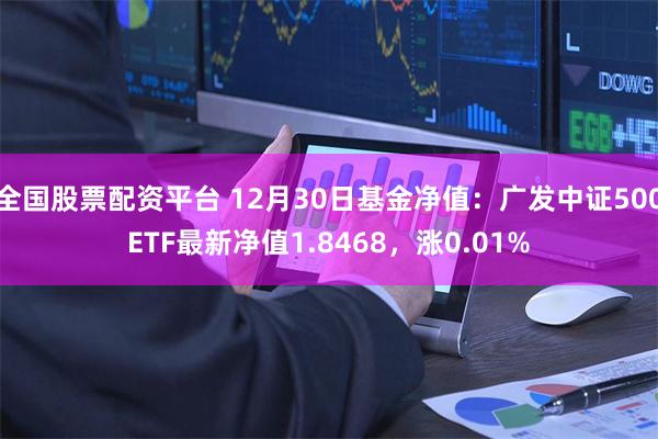 全国股票配资平台 12月30日基金净值：广发中证500ETF最新净值1.8468，涨0.01%